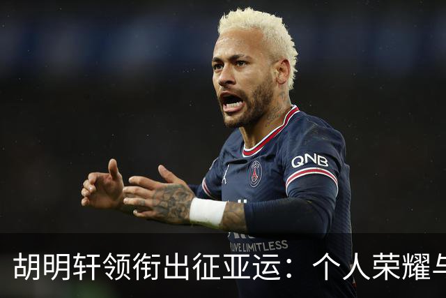 胡明轩领衔出征亚运：个人荣耀与男篮荣耀齐飞