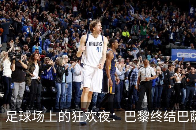 足球场上的狂欢夜：巴黎终结巴萨连胜，曼城大展拳脚